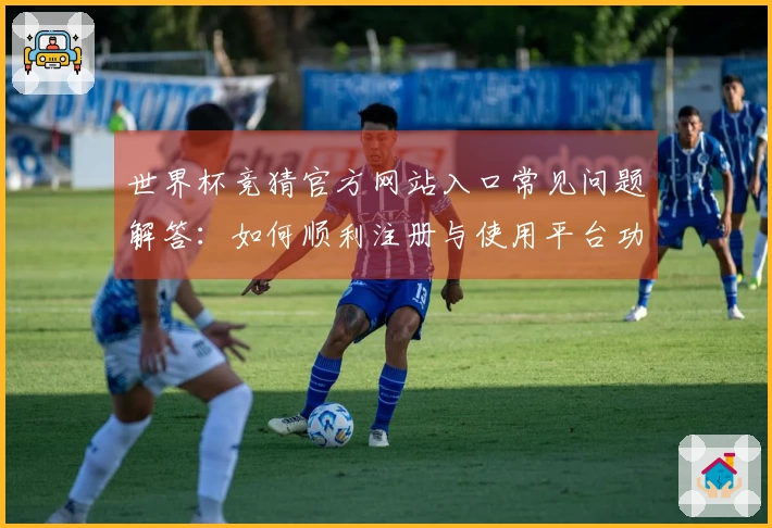 世界杯竞猜官方网站入口常见问题解答：如何顺利注册与使用平台功能