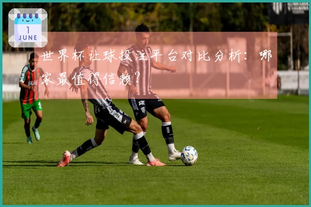 世界杯让球投注平台对比分析：哪家最值得信赖？