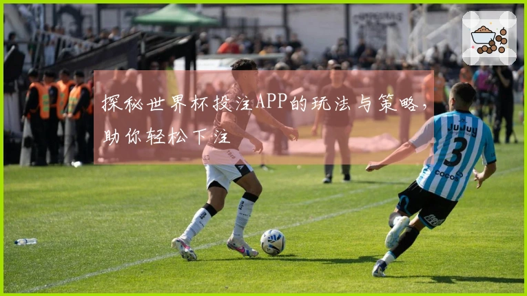 探秘世界杯投注APP的玩法与策略，助你轻松下注