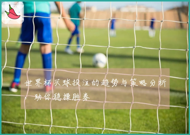 世界杯买球投注的趋势与策略分析，助你稳操胜券