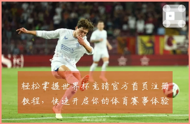 轻松掌握世界杯竞猜官方首页注册教程，快速开启你的体育赛事体验