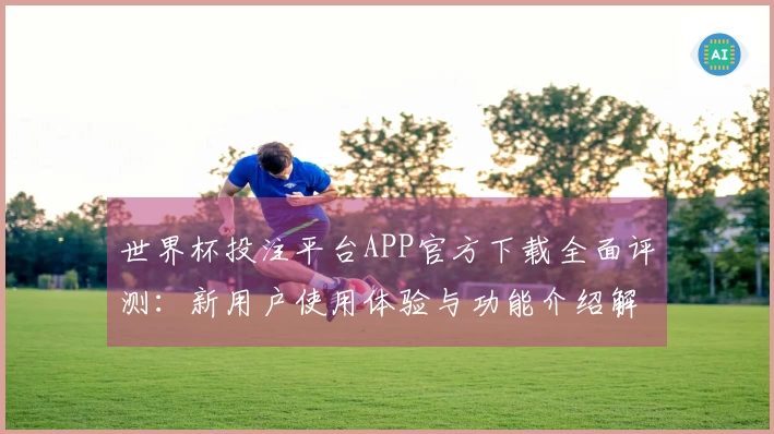 世界杯投注平台APP官方下载全面评测：新用户使用体验与功能介绍解析
