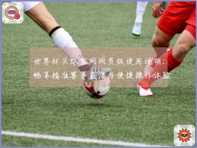 世界杯买球官网网页版使用说明：畅享精准赛事直播与便捷操作体验