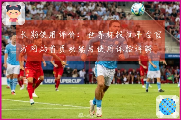 长期使用评价：世界杯投注平台官方网站首页功能与使用体验详解
