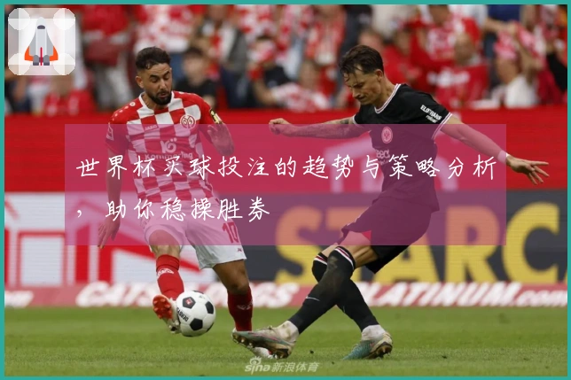 世界杯买球投注的趋势与策略分析，助你稳操胜券