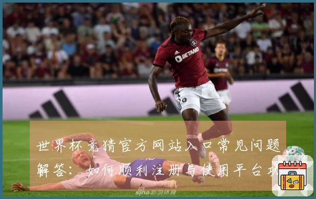 世界杯竞猜官方网站入口常见问题解答:如何顺利注册与使用平台功能